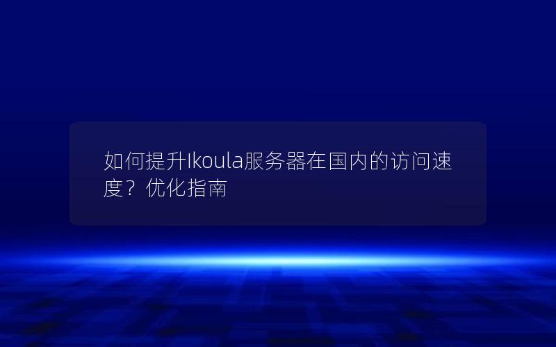 如何提升Ikoula服务器在国内的访问速度？优化指南