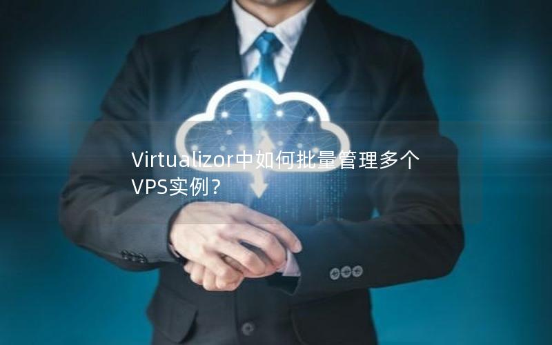 Virtualizor中如何批量管理多个VPS实例？