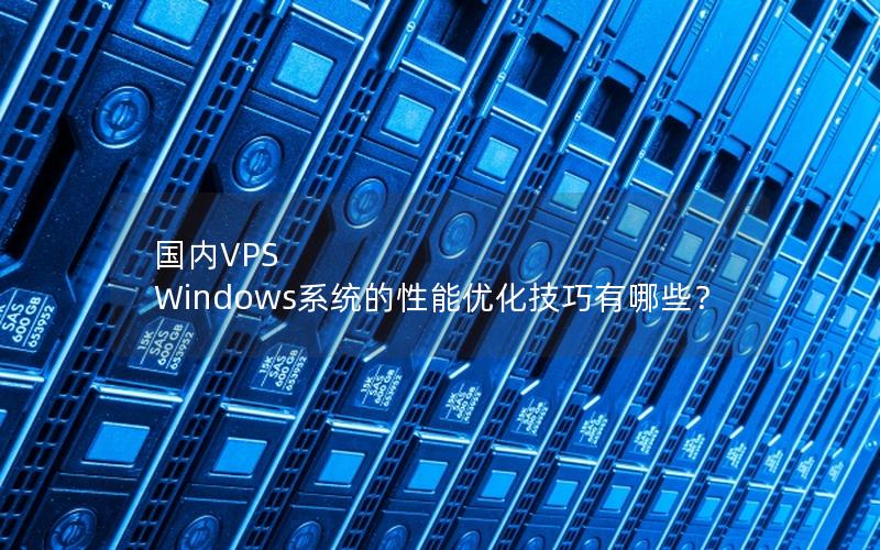 国内VPS Windows系统的性能优化技巧有哪些？