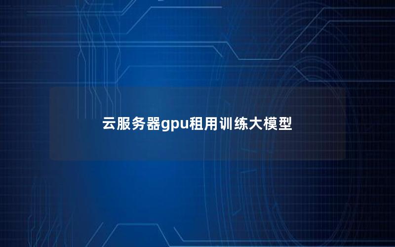 云服务器gpu租用训练大模型