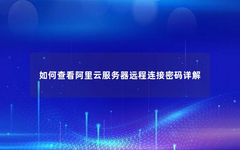 如何查看阿里云服务器远程连接密码详解