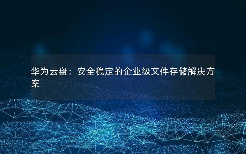 华为云盘：安全稳定的企业级文件存储解决方案