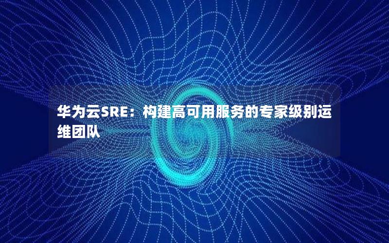 华为云SRE：构建高可用服务的专家级别运维团队