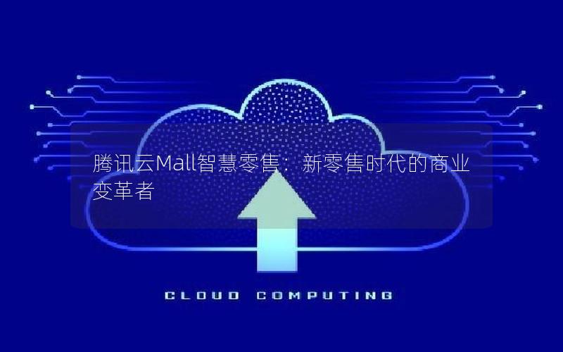 腾讯云Mall智慧零售：新零售时代的商业变革者