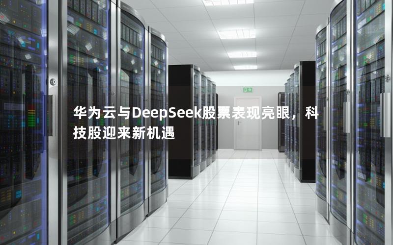 华为云与DeepSeek股票表现亮眼，科技股迎来新机遇