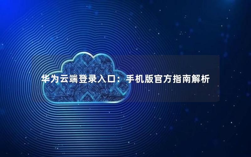 华为云端登录入口：手机版官方指南解析