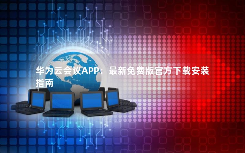 华为云会议APP：最新免费版官方下载安装指南