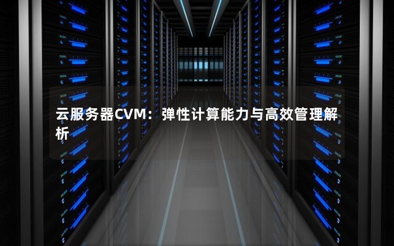 云服务器CVM：弹性计算能力与高效管理解析