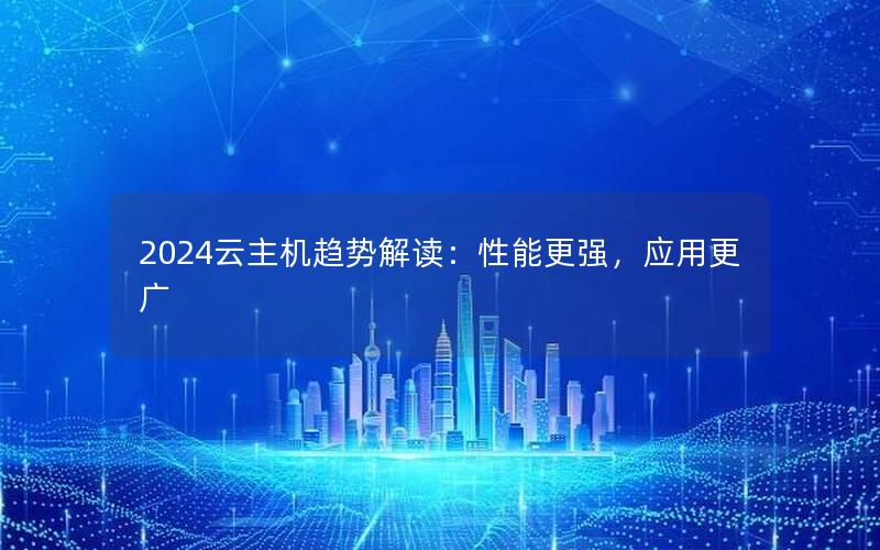 2024云主机趋势解读：性能更强，应用更广