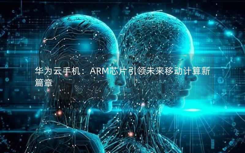 华为云手机：ARM芯片引领未来移动计算新篇章