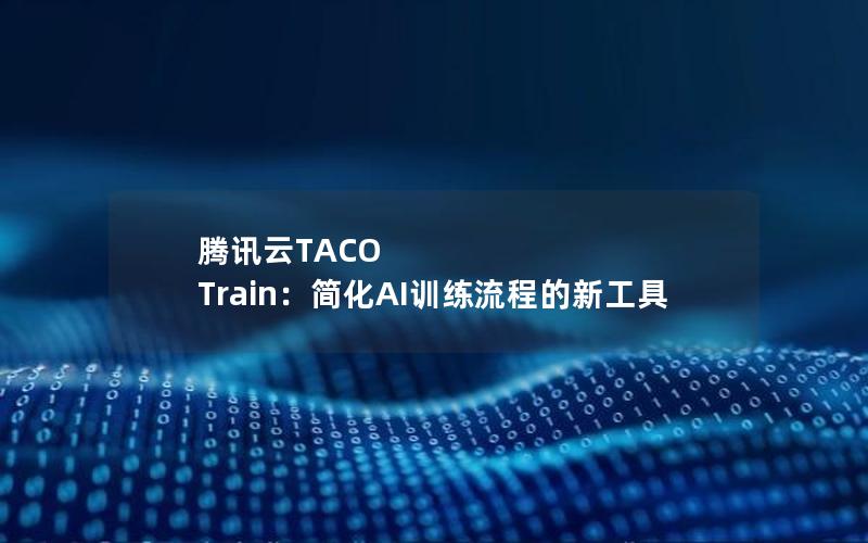 腾讯云TACO Train：简化AI训练流程的新工具