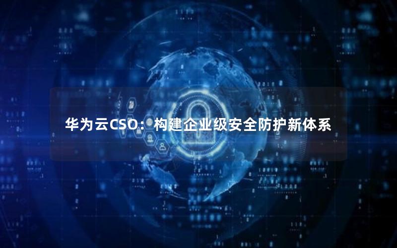 华为云CSO：构建企业级安全防护新体系