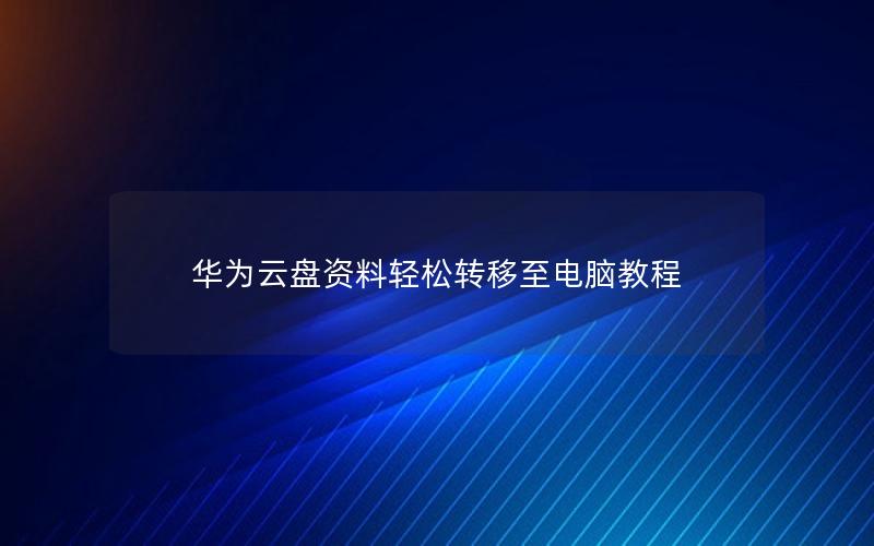 华为云盘资料轻松转移至电脑教程