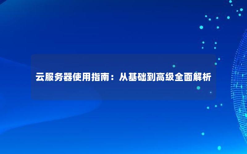 云服务器使用指南：从基础到高级全面解析