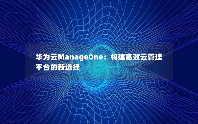 华为云ManageOne：构建高效云管理平台的新选择