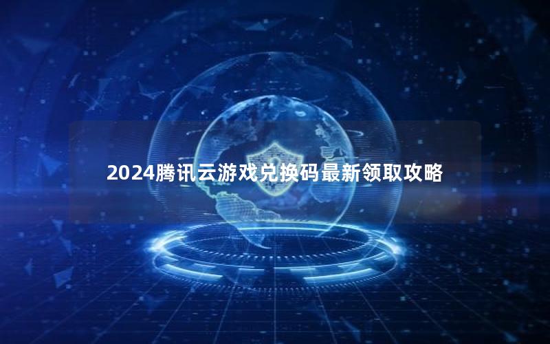 2024腾讯云游戏兑换码最新领取攻略