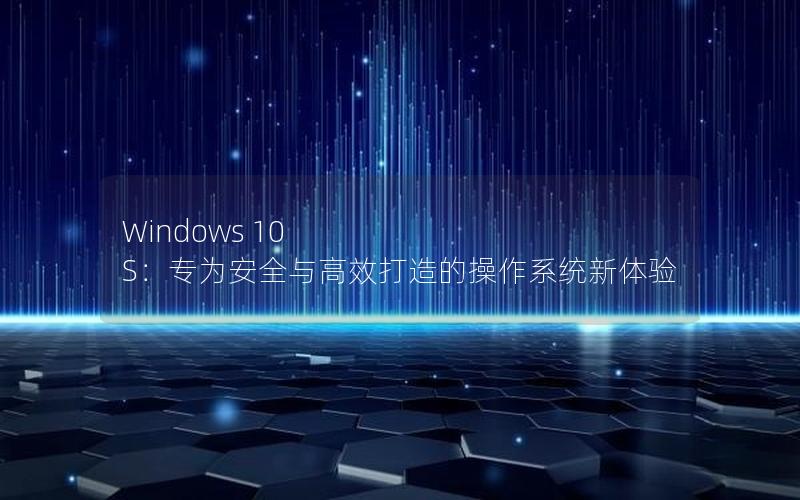 Windows 10 S：专为安全与高效打造的操作系统新体验