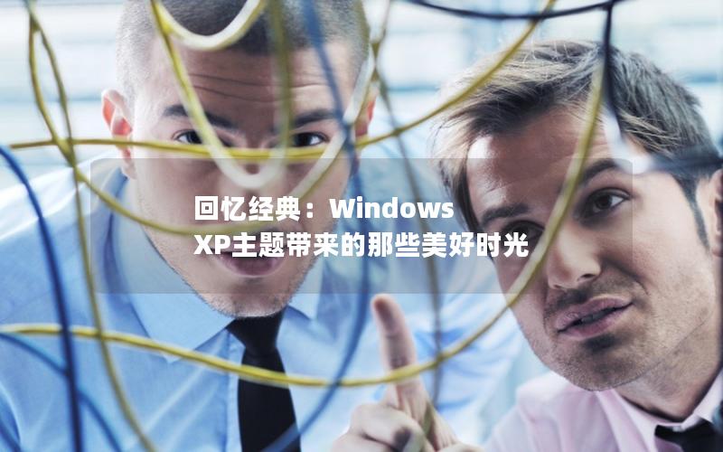 回忆经典：Windows XP主题带来的那些美好时光