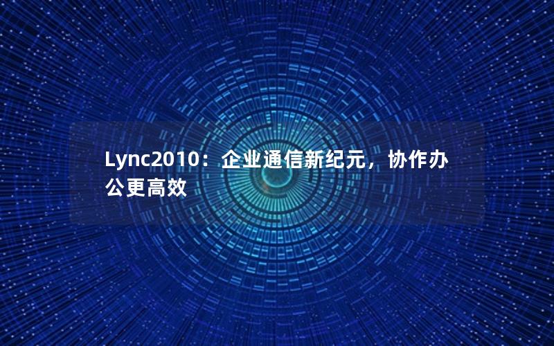 Lync2010：企业通信新纪元，协作办公更高效