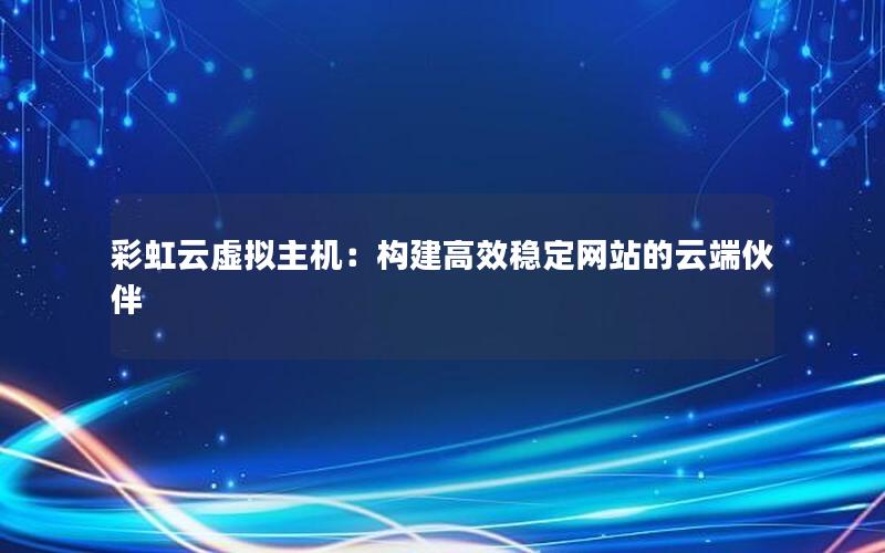 彩虹云虚拟主机：构建高效稳定网站的云端伙伴