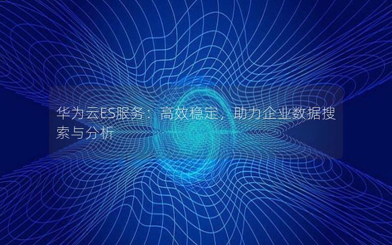 华为云ES服务：高效稳定，助力企业数据搜索与分析