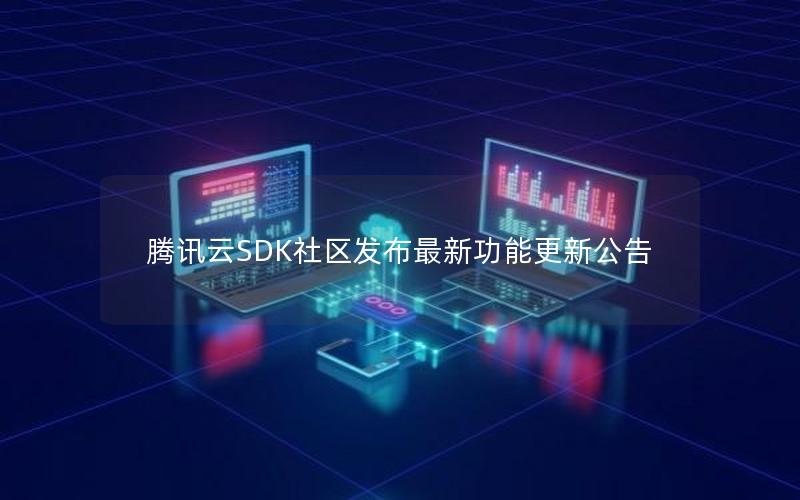 腾讯云SDK社区发布最新功能更新公告