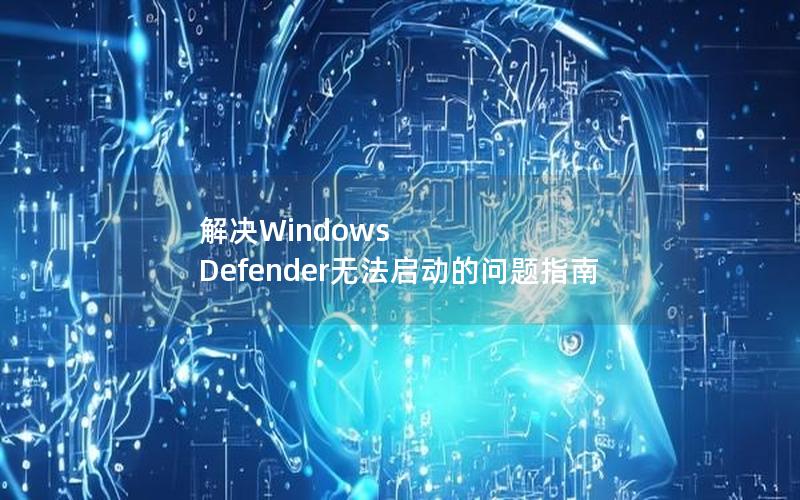 解决Windows Defender无法启动的问题指南