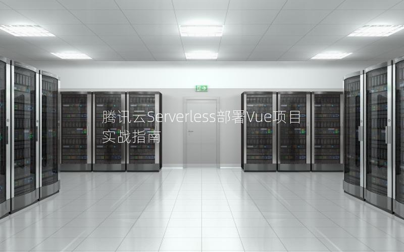 腾讯云Serverless部署Vue项目实战指南