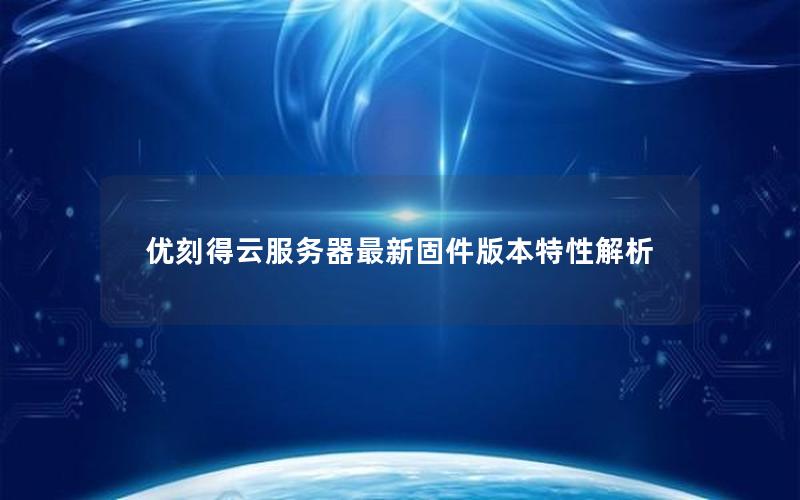 优刻得云服务器最新固件版本特性解析