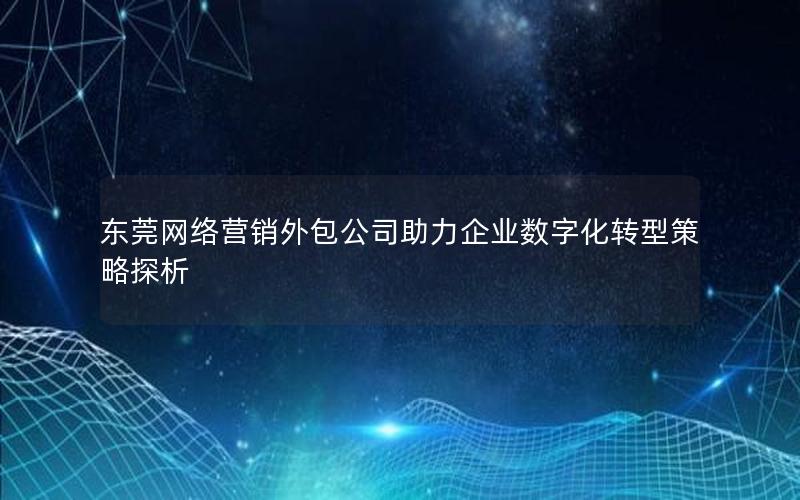 东莞网络营销外包公司助力企业数字化转型策略探析