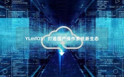 YLmfOS：打造国产操作系统新生态