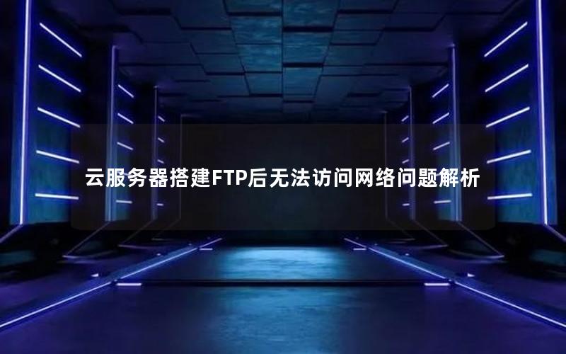 云服务器搭建FTP后无法访问网络问题解析