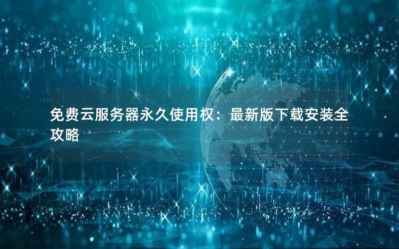 免费云服务器永久使用权：最新版下载安装全攻略