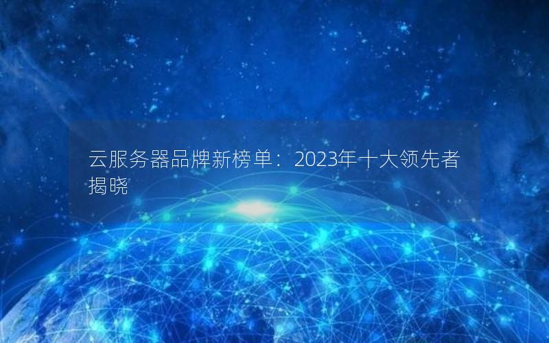 云服务器品牌新榜单：2023年十大领先者揭晓