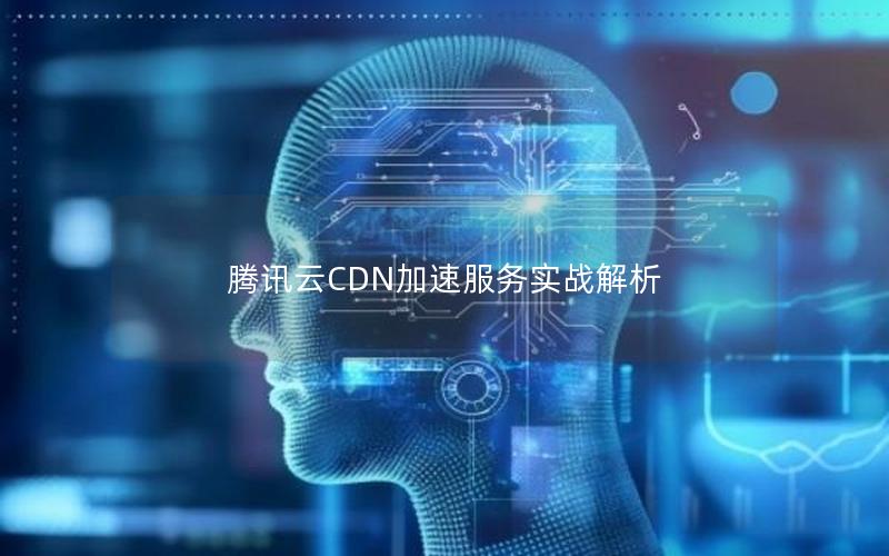 腾讯云CDN加速服务实战解析