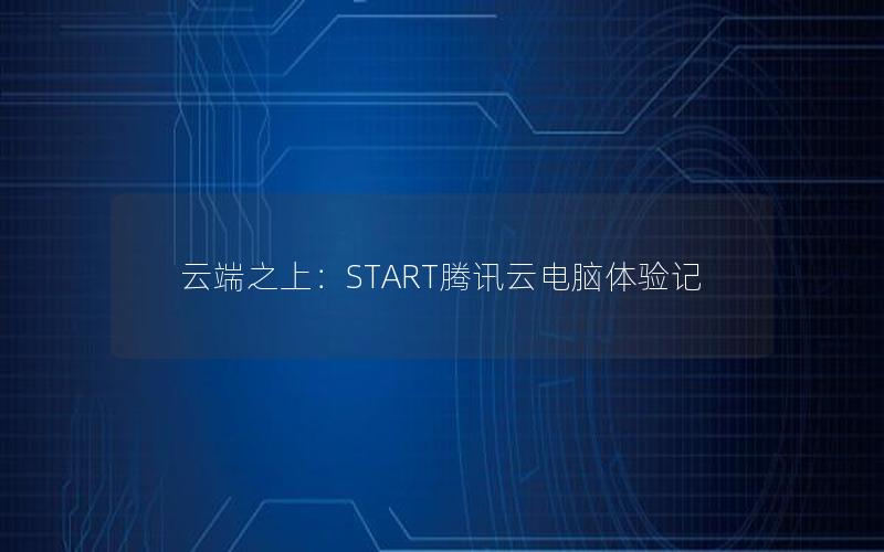 云端之上：START腾讯云电脑体验记