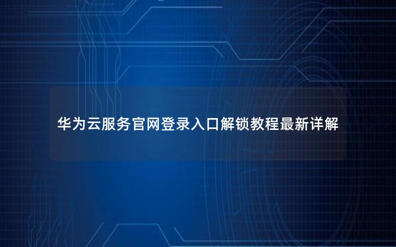 华为云服务官网登录入口解锁教程最新详解