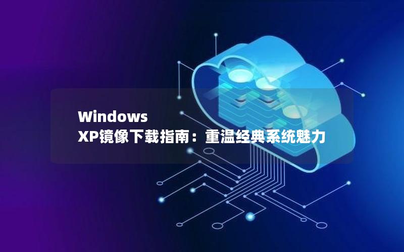 Windows XP镜像下载指南：重温经典系统魅力