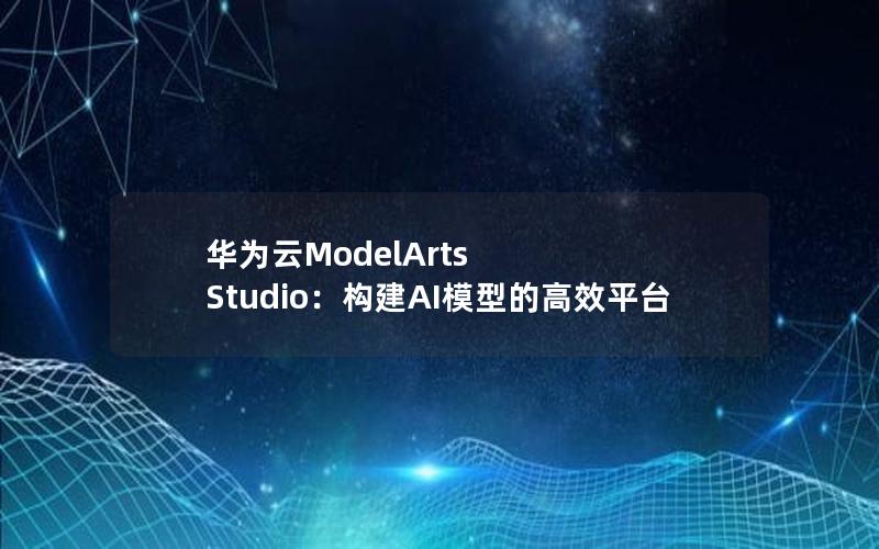 华为云ModelArts Studio：构建AI模型的高效平台