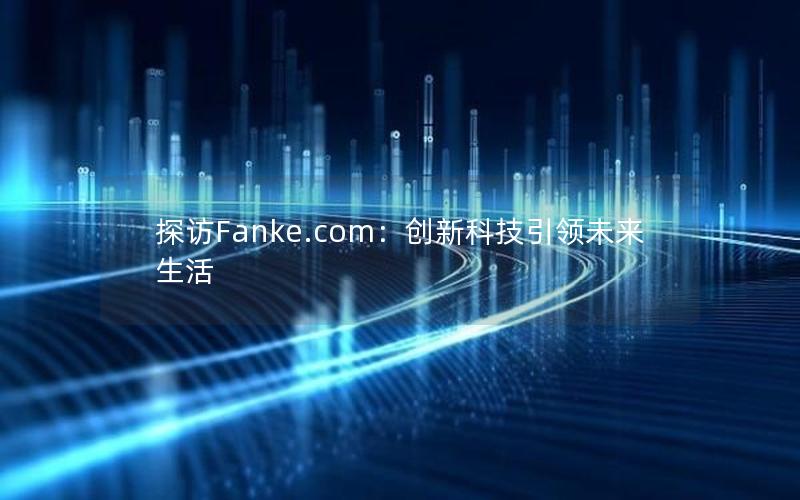 探访Fanke.com：创新科技引领未来生活