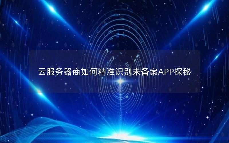 云服务器商如何精准识别未备案APP探秘