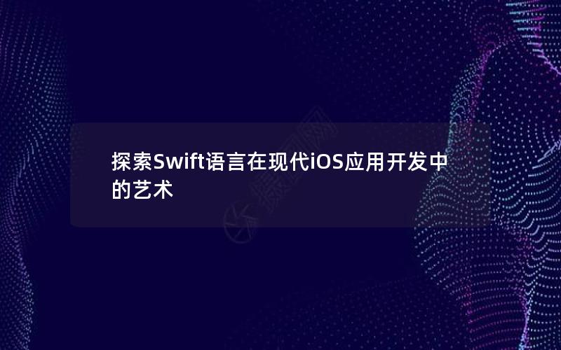 探索Swift语言在现代iOS应用开发中的艺术