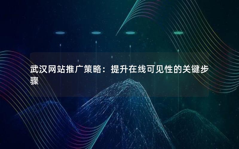 武汉网站推广策略：提升在线可见性的关键步骤