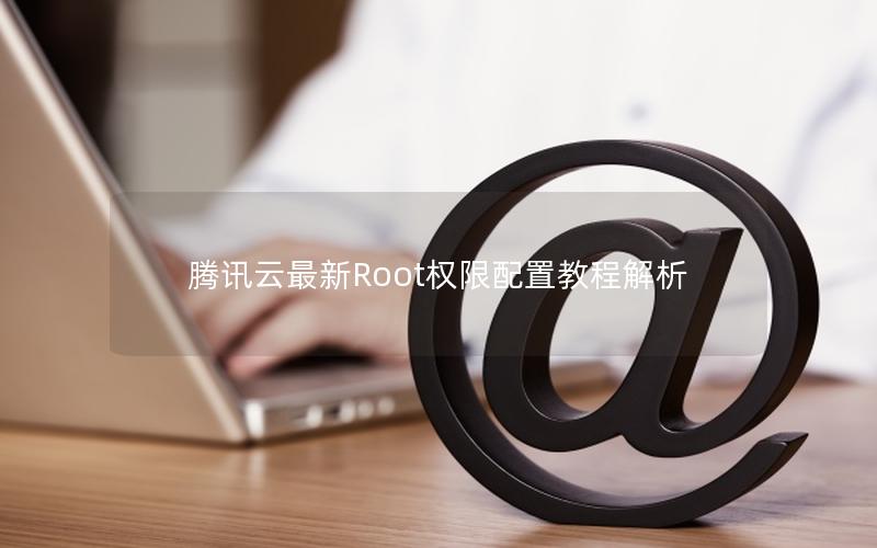 腾讯云最新Root权限配置教程解析