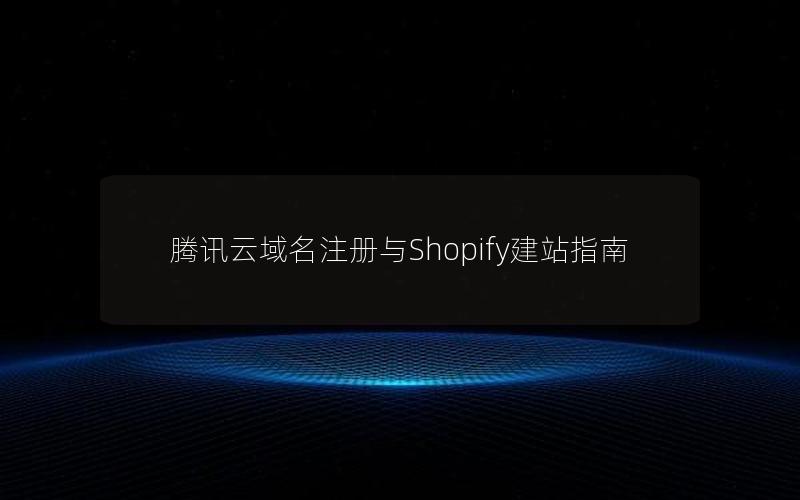 腾讯云域名注册与Shopify建站指南