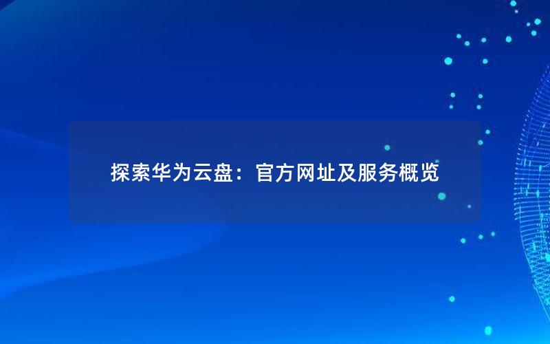 探索华为云盘：官方网址及服务概览