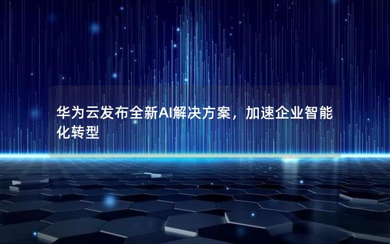 华为云发布全新AI解决方案，加速企业智能化转型