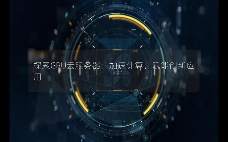 探索GPU云服务器：加速计算，赋能创新应用