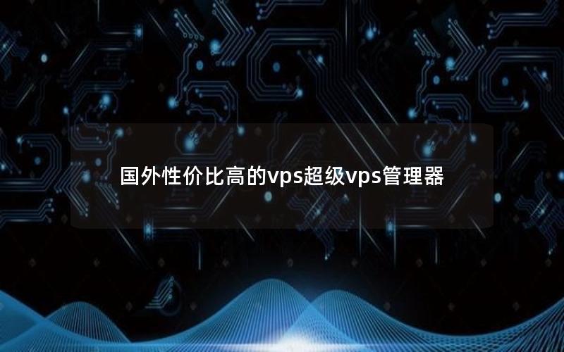 国外性价比高的vps超级vps管理器