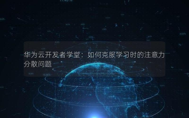 华为云开发者学堂：如何克服学习时的注意力分散问题